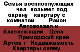 Семья военнослужащих (2 чел) возьмет под охрану 1 квартиру с 1 комнатой.... › Район ­ Автовокзал и близлежащий › Цена ­ 12 000 - Приморский край, Артем г. Недвижимость » Квартиры сниму   . Приморский край,Артем г.